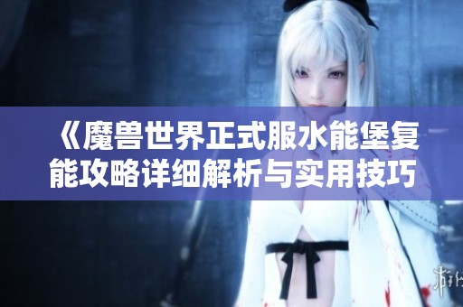 《魔兽世界正式服水能堡复能攻略详细解析与实用技巧》