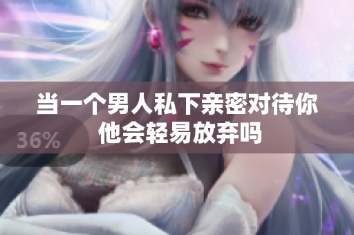 当一个男人私下亲密对待你 他会轻易放弃吗