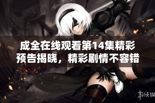 成全在线观看第14集精彩预告揭晓，精彩剧情不容错过