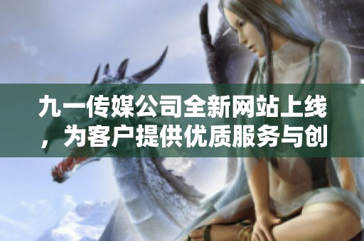 九一传媒公司全新网站上线，为客户提供优质服务与创新体验