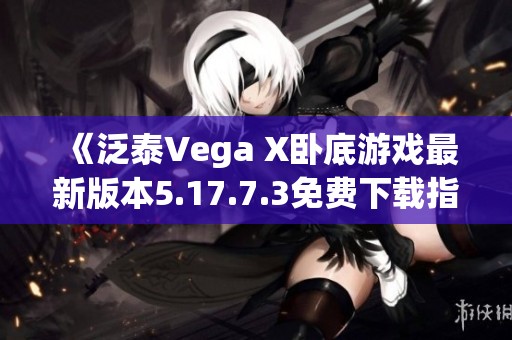 《泛泰Vega X卧底游戏最新版本5.17.7.3免费下载指南》
