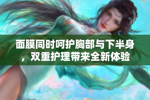 面膜同时呵护胸部与下半身，双重护理带来全新体验