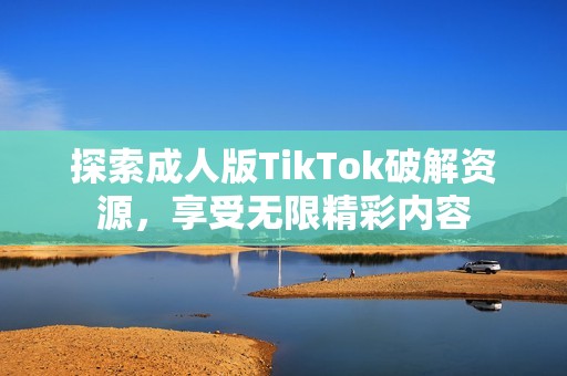 探索成人版TikTok破解资源，享受无限精彩内容