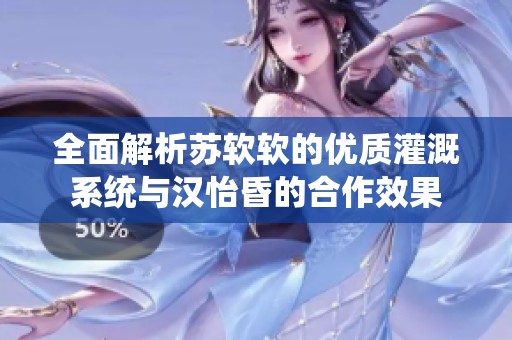 全面解析苏软软的优质灌溉系统与汉怡昏的合作效果