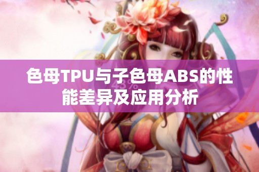 色母TPU与子色母ABS的性能差异及应用分析