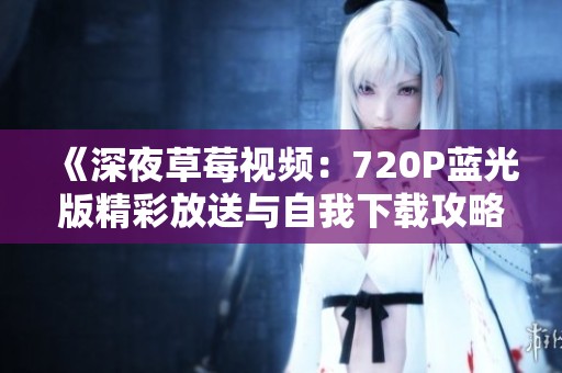 《深夜草莓视频：720P蓝光版精彩放送与自我下载攻略》