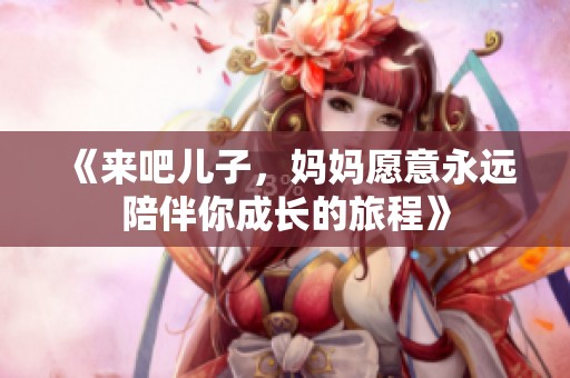 《来吧儿子，妈妈愿意永远陪伴你成长的旅程》