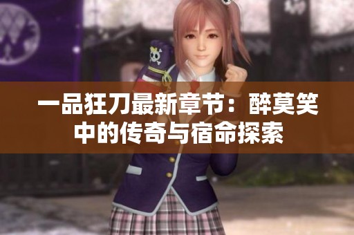 一品狂刀最新章节：醉莫笑中的传奇与宿命探索