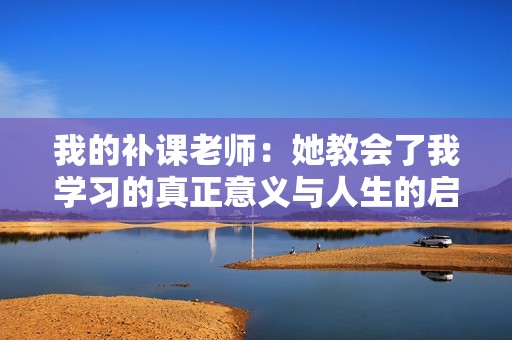 我的补课老师：她教会了我学习的真正意义与人生的启示