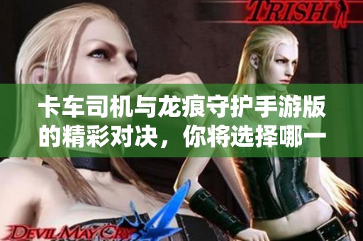 卡车司机与龙痕守护手游版的精彩对决，你将选择哪一方？