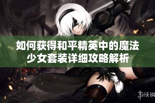 如何获得和平精英中的魔法少女套装详细攻略解析
