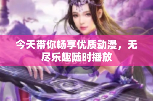 今天带你畅享优质动漫，无尽乐趣随时播放
