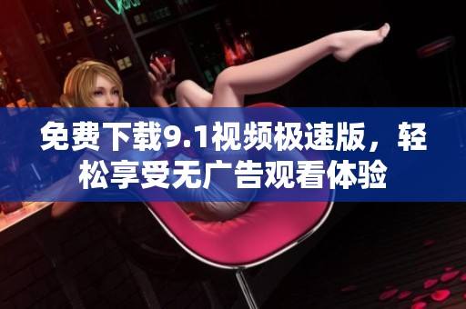 免费下载9.1视频极速版，轻松享受无广告观看体验