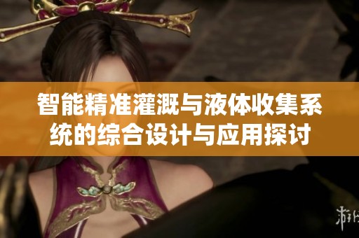 智能精准灌溉与液体收集系统的综合设计与应用探讨