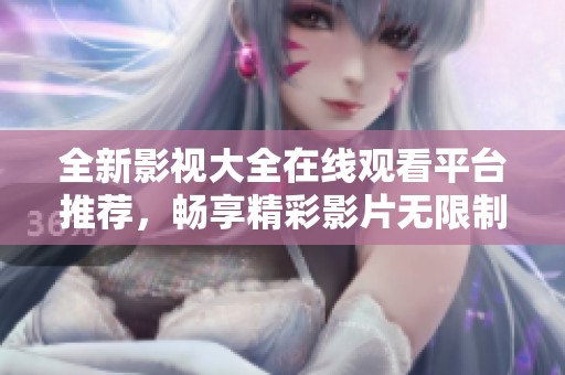 全新影视大全在线观看平台推荐，畅享精彩影片无限制