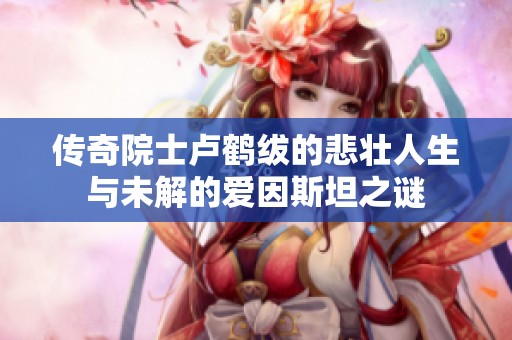 传奇院士卢鹤绂的悲壮人生与未解的爱因斯坦之谜