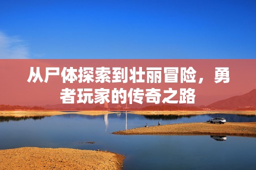 从尸体探索到壮丽冒险，勇者玩家的传奇之路