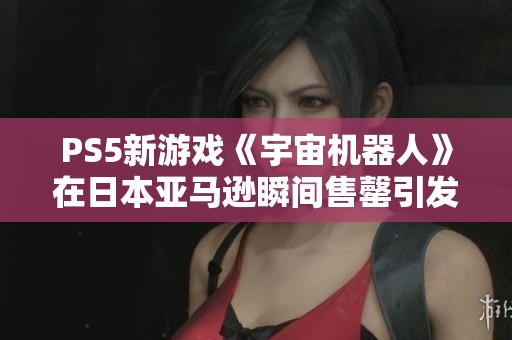 PS5新游戏《宇宙机器人》在日本亚马逊瞬间售罄引发热议