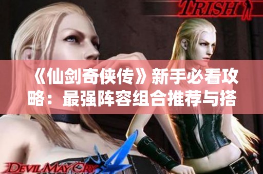 《仙剑奇侠传》新手必看攻略：最强阵容组合推荐与搭配技巧详解