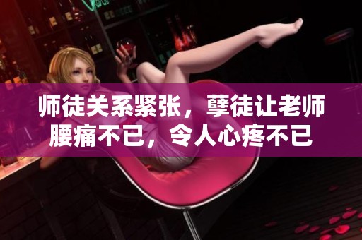 师徒关系紧张，孽徒让老师腰痛不已，令人心疼不已