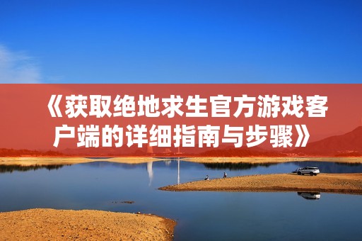 《获取绝地求生官方游戏客户端的详细指南与步骤》