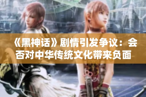 《黑神话》剧情引发争议：会否对中华传统文化带来负面影响？