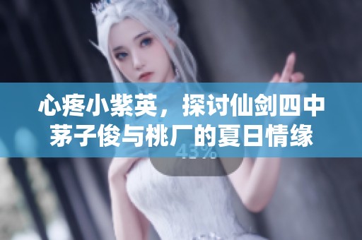 心疼小紫英，探讨仙剑四中茅子俊与桃厂的夏日情缘