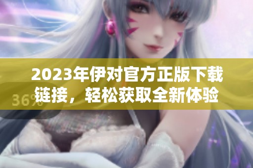 2023年伊对官方正版下载链接，轻松获取全新体验