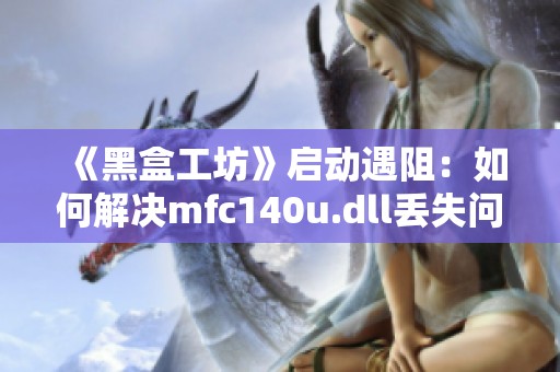 《黑盒工坊》启动遇阻：如何解决mfc140u.dll丢失问题