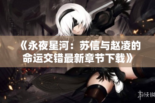 《永夜星河：苏信与赵凌的命运交错最新章节下载》