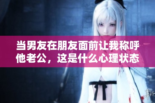 当男友在朋友面前让我称呼他老公，这是什么心理状态？