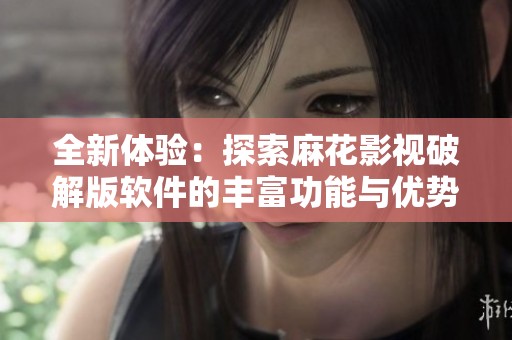 全新体验：探索麻花影视破解版软件的丰富功能与优势
