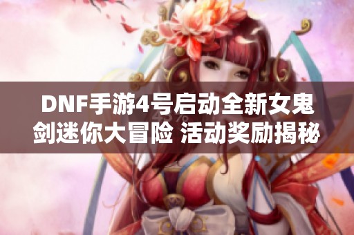 DNF手游4号启动全新女鬼剑迷你大冒险 活动奖励揭秘神秘小礼品