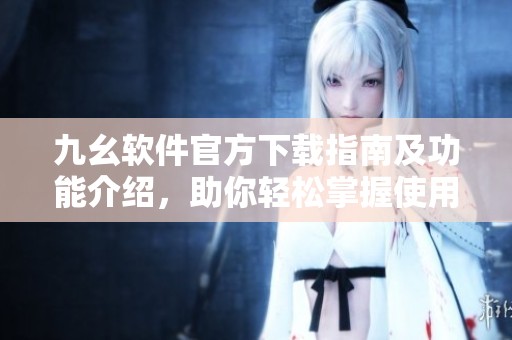 九幺软件官方下载指南及功能介绍，助你轻松掌握使用技巧