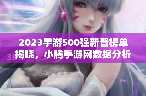 2023手游500强新晋榜单揭晓，小腾手游网数据分析