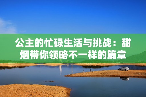 公主的忙碌生活与挑战：甜烟带你领略不一样的篇章