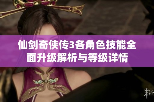 仙剑奇侠传3各角色技能全面升级解析与等级详情