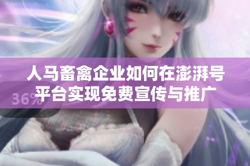 人马畜禽企业如何在澎湃号平台实现免费宣传与推广