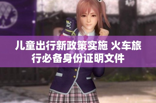 儿童出行新政策实施 火车旅行必备身份证明文件