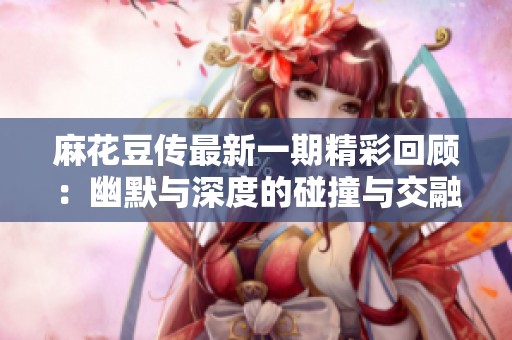 麻花豆传最新一期精彩回顾：幽默与深度的碰撞与交融