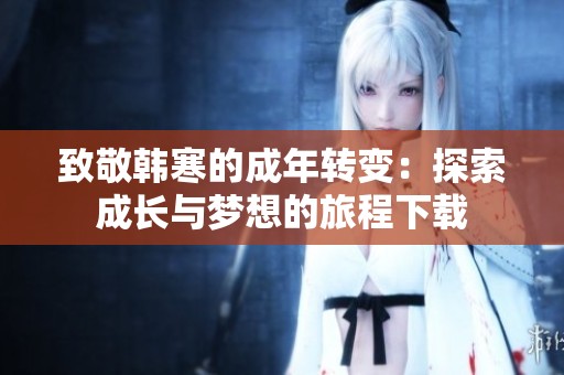 致敬韩寒的成年转变：探索成长与梦想的旅程下载