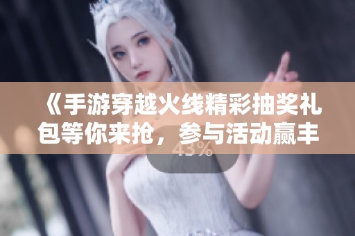 《手游穿越火线精彩抽奖礼包等你来抢，参与活动赢丰厚奖励！》