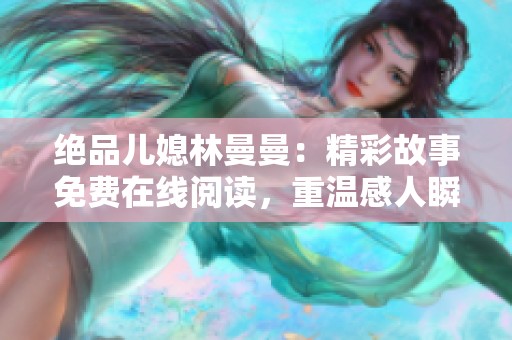 绝品儿媳林曼曼：精彩故事免费在线阅读，重温感人瞬间