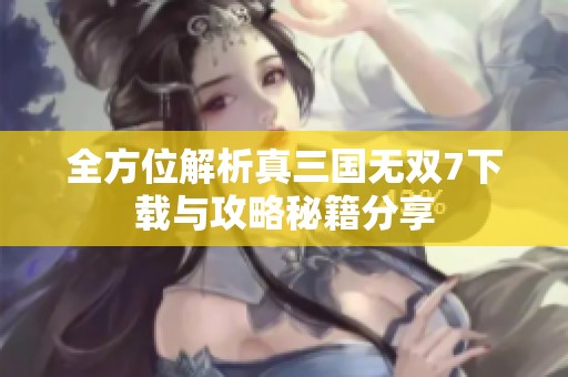 全方位解析真三国无双7下载与攻略秘籍分享