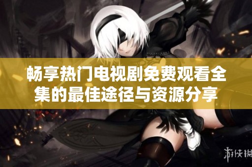 畅享热门电视剧免费观看全集的最佳途径与资源分享