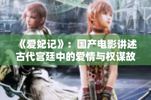 《爱妃记》：国产电影讲述古代宫廷中的爱情与权谋故事