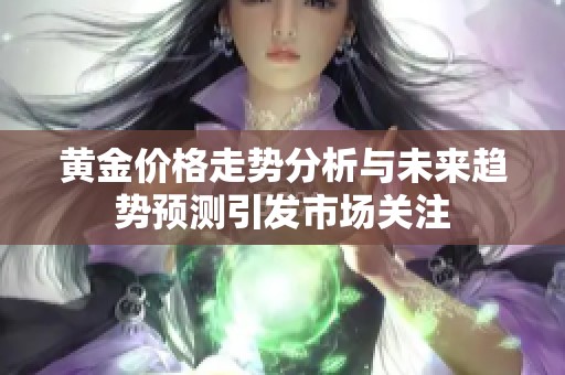 黄金价格走势分析与未来趋势预测引发市场关注