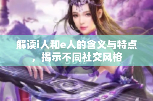 解读i人和e人的含义与特点，揭示不同社交风格