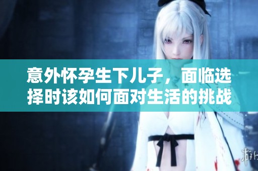 意外怀孕生下儿子，面临选择时该如何面对生活的挑战