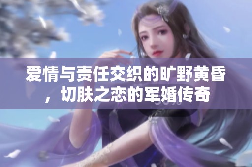 爱情与责任交织的旷野黄昏，切肤之恋的军婚传奇